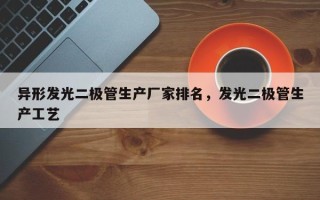 异形发光二极管生产厂家排名，发光二极管生产工艺
