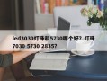 led3030灯珠和5730哪个好？灯珠7030 5730 2835？