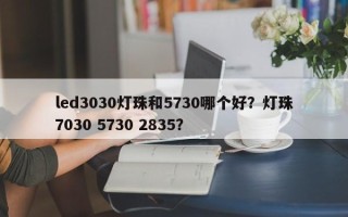 led3030灯珠和5730哪个好？灯珠7030 5730 2835？