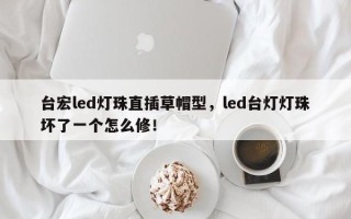 台宏led灯珠直插草帽型，led台灯灯珠坏了一个怎么修！