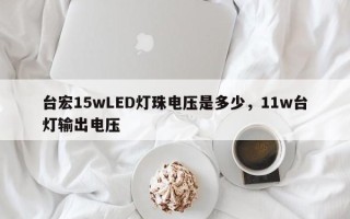 台宏15wLED灯珠电压是多少，11w台灯输出电压