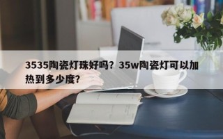 3535陶瓷灯珠好吗？35w陶瓷灯可以加热到多少度？