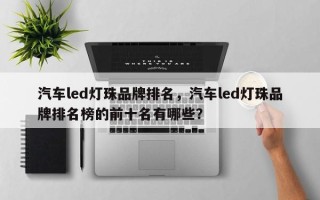 汽车led灯珠品牌排名，汽车led灯珠品牌排名榜的前十名有哪些？