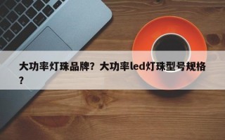 大功率灯珠品牌？大功率led灯珠型号规格？