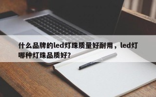 什么品牌的led灯珠质量好耐用，led灯哪种灯珠品质好？