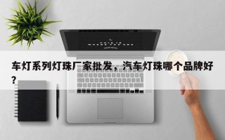 车灯系列灯珠厂家批发，汽车灯珠哪个品牌好？