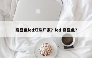 高显色led灯珠厂家？led 高显色？