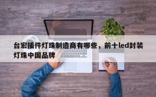 台宏插件灯珠制造商有哪些，前十led封装灯珠中国品牌