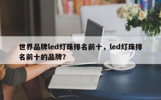 世界品牌led灯珠排名前十，led灯珠排名前十的品牌？