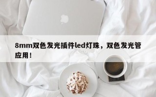 8mm双色发光插件led灯珠，双色发光管应用！