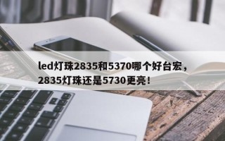 led灯珠2835和5370哪个好台宏，2835灯珠还是5730更亮！
