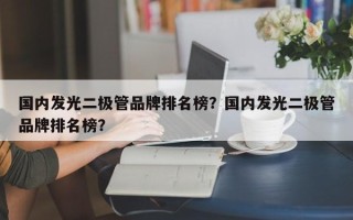 国内发光二极管品牌排名榜？国内发光二极管品牌排名榜？