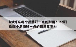 led灯珠哪个品牌好一点的耐用？led灯珠哪个品牌好一点的耐用又亮？
