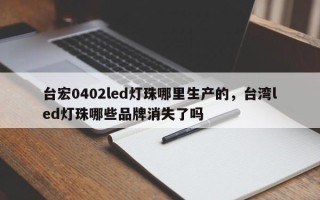 台宏0402led灯珠哪里生产的，台湾led灯珠哪些品牌消失了吗