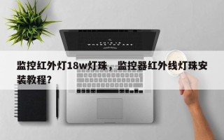 监控红外灯18w灯珠，监控器红外线灯珠安装教程？