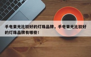 手电束光比较好的灯珠品牌，手电束光比较好的灯珠品牌有哪些！