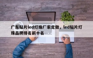 广东贴片led灯珠厂家定做，led贴片灯珠品牌排名前十名