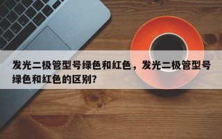 发光二极管型号绿色和红色，发光二极管型号绿色和红色的区别？
