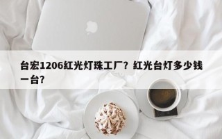 台宏1206红光灯珠工厂？红光台灯多少钱一台？
