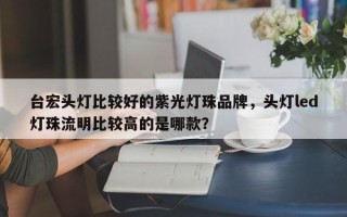 台宏头灯比较好的紫光灯珠品牌，头灯led灯珠流明比较高的是哪款？