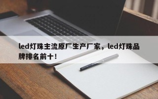 led灯珠主流原厂生产厂家，led灯珠品牌排名前十！