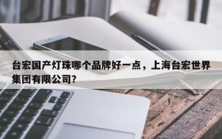 台宏国产灯珠哪个品牌好一点，上海台宏世界集团有限公司？
