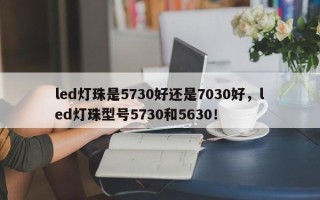 led灯珠是5730好还是7030好，led灯珠型号5730和5630！