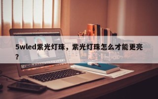 5wled紫光灯珠，紫光灯珠怎么才能更亮？