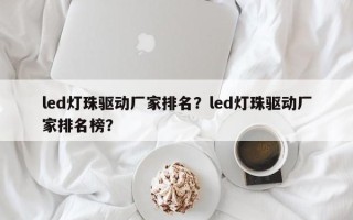 led灯珠驱动厂家排名？led灯珠驱动厂家排名榜？