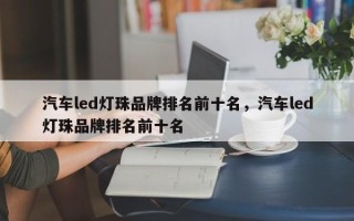 汽车led灯珠品牌排名前十名，汽车led灯珠品牌排名前十名