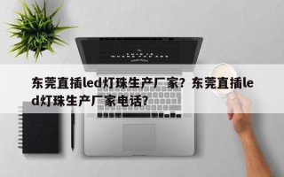 东莞直插led灯珠生产厂家？东莞直插led灯珠生产厂家电话？