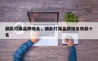 摄影灯珠品牌排名，摄影灯珠品牌排名榜前十名