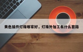 黄色插件灯珠哪家好，灯珠外加工有什么套路