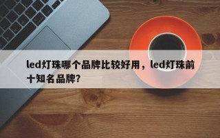 led灯珠哪个品牌比较好用，led灯珠前十知名品牌？