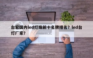 台宏国内led灯珠前十名牌排名？led台灯厂家？