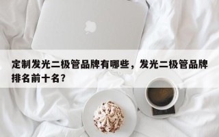 定制发光二极管品牌有哪些，发光二极管品牌排名前十名？