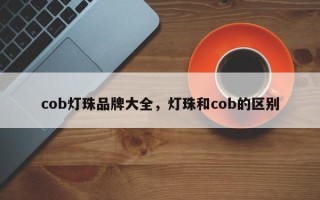 cob灯珠品牌大全，灯珠和cob的区别