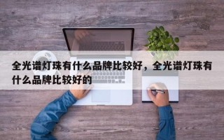 全光谱灯珠有什么品牌比较好，全光谱灯珠有什么品牌比较好的