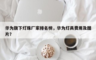 华为旗下灯珠厂家排名榜，华为灯具费用及图片？