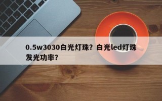 0.5w3030白光灯珠？白光led灯珠发光功率？