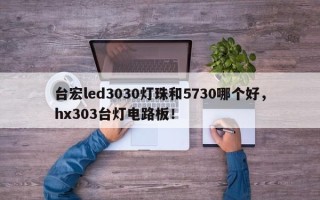 台宏led3030灯珠和5730哪个好，hx303台灯电路板！
