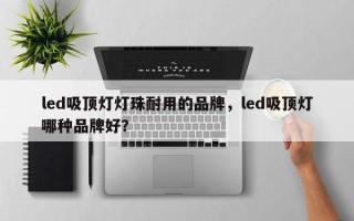 led吸顶灯灯珠耐用的品牌，led吸顶灯哪种品牌好？