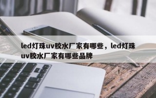 led灯珠uv胶水厂家有哪些，led灯珠uv胶水厂家有哪些品牌