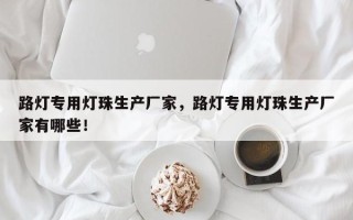 路灯专用灯珠生产厂家，路灯专用灯珠生产厂家有哪些！