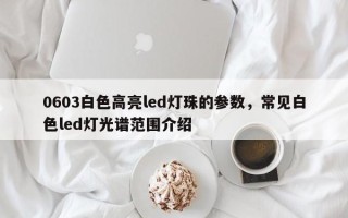 0603白色高亮led灯珠的参数，常见白色led灯光谱范围介绍