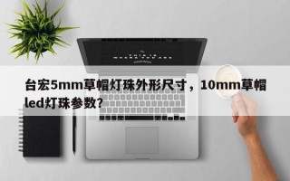 台宏5mm草帽灯珠外形尺寸，10mm草帽led灯珠参数？