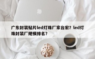 广东封装贴片led灯珠厂家台宏？led灯珠封装厂规模排名？
