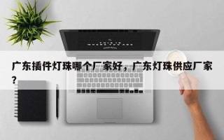 广东插件灯珠哪个厂家好，广东灯珠供应厂家？