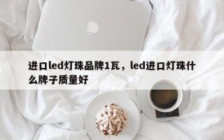 进口led灯珠品牌1瓦，led进口灯珠什么牌子质量好