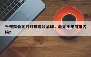 手电筒最亮的灯珠是啥品牌，最亮手电筒排名榜？